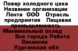 Повар холодного цеха › Название организации ­ Лента, ООО › Отрасль предприятия ­ Пищевая промышленность › Минимальный оклад ­ 30 000 - Все города Работа » Вакансии   . Курганская обл.,Притобольный р-н